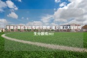 北理计算机学院考研分数线_北京理工大学研究生分数线2022