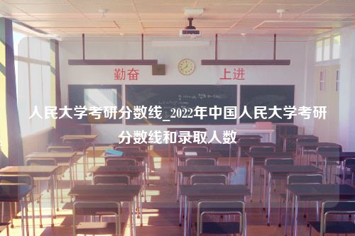 人民大学考研分数线_2022年中国人民大学考研分数线和录取人数