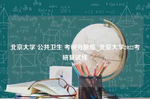 北京大学 公共卫生 考研分数线_北京大学2022考研复试线